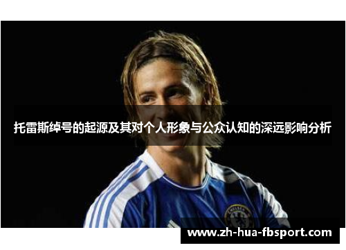 托雷斯绰号的起源及其对个人形象与公众认知的深远影响分析