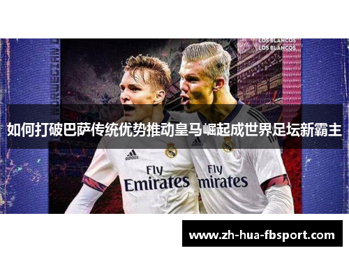 如何打破巴萨传统优势推动皇马崛起成世界足坛新霸主 如何打破巴萨传统优势推动皇马崛起成世界足坛新霸主