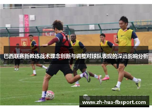 巴西联赛新教练战术理念创新与调整对球队表现的深远影响分析 巴西联赛新教练战术理念创新与调整对球队表现的深远影响分析