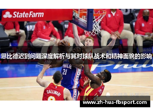 恩比德迟到问题深度解析与其对球队战术和精神面貌的影响 恩比德迟到问题深度解析与其对球队战术和精神面貌的影响