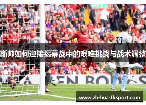 斯帅如何迎接揭幕战中的艰难挑战与战术调整