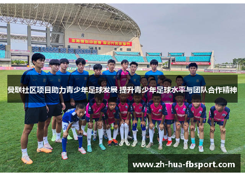 曼联社区项目助力青少年足球发展 提升青少年足球水平与团队合作精神 曼联社区项目助力青少年足球发展 提升青少年足球水平与团队合作精神