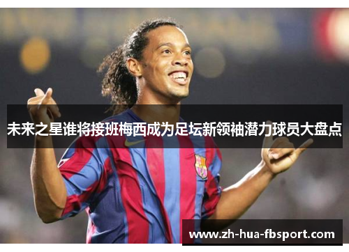 未来之星谁将接班梅西成为足坛新领袖潜力球员大盘点 未来之星谁将接班梅西成为足坛新领袖潜力球员大盘点