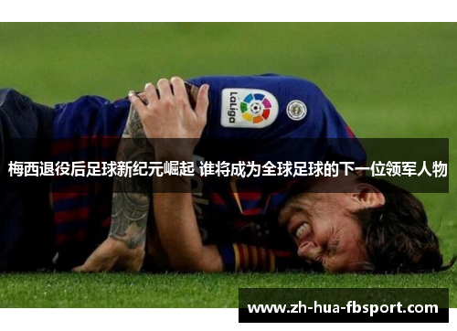 梅西退役后足球新纪元崛起 谁将成为全球足球的下一位领军人物 梅西退役后足球新纪元崛起 谁将成为全球足球的下一位领军人物