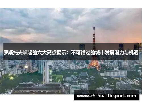罗斯托夫崛起的六大亮点揭示:不可错过的城市发展潜力与机遇 罗斯托夫崛起的六大亮点揭示:不可错过的城市发展潜力与机遇