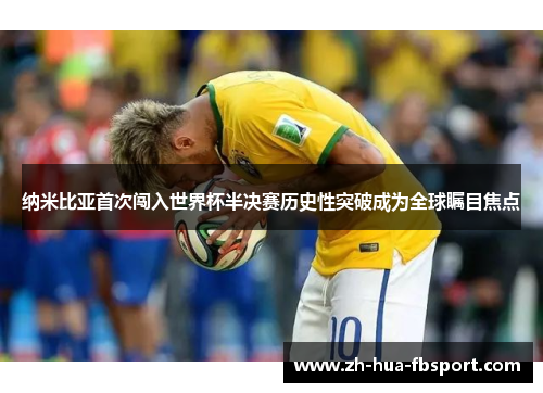 纳米比亚首次闯入世界杯半决赛历史性突破成为全球瞩目焦点 纳米比亚首次闯入世界杯半决赛历史性突破成为全球瞩目焦点
