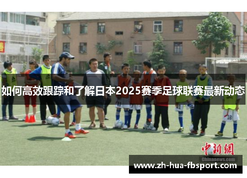 如何高效跟踪和了解日本2025赛季足球联赛最新动态 如何高效跟踪和了解日本2025赛季足球联赛最新动态
