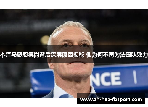 本泽马怒怼德尚背后深层原因揭秘 他为何不再为法国队效力 本泽马怒怼德尚背后深层原因揭秘 他为何不再为法国队效力
