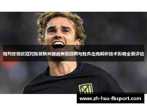 格列兹曼欧冠对阵曼联关键战表现回顾与胜负走向解析技术影响全面评估 格列兹曼欧冠对阵曼联关键战表现回顾与胜负走向解析技术影响全面评估