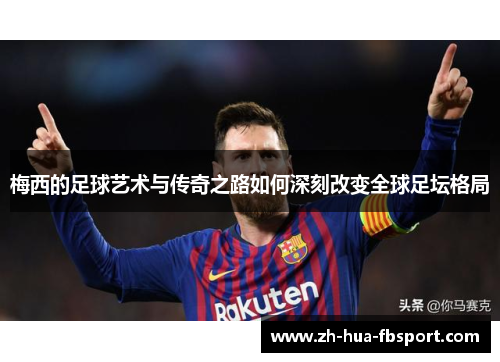 梅西的足球艺术与传奇之路如何深刻改变全球足坛格局