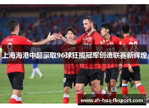 上海海港中超豪取96球狂揽冠军创造联赛新辉煌 上海海港中超豪取96球狂揽冠军创造联赛新辉煌