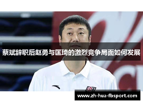 蔡斌辞职后赵勇与匡琦的激烈竞争局面如何发展